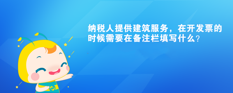 納稅人提供建筑服務(wù)，在開發(fā)票的時候需要在備注欄填寫什么？