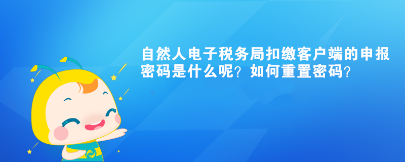 自然人電子稅務(wù)局扣繳客戶端的申報密碼是什么呢？如何重置密碼？