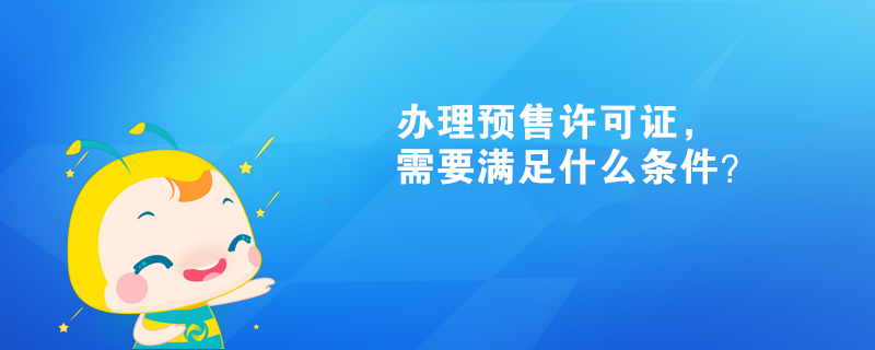 辦理預(yù)售許可證，需要滿足什么條件？