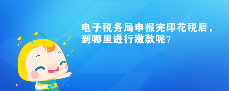 電子稅務(wù)局申報(bào)完印花稅后，到哪里進(jìn)行繳款呢？