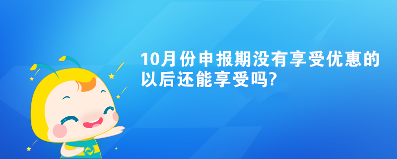 10月份申報(bào)期沒有享受優(yōu)惠的以后還能享受嗎?