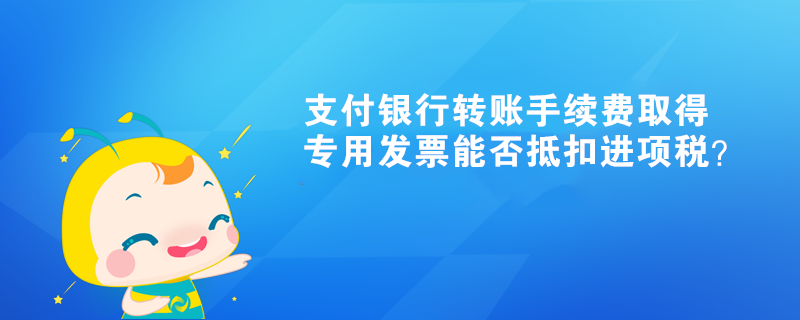 支付銀行轉賬手續(xù)費取得專用發(fā)票能否抵扣進項稅？