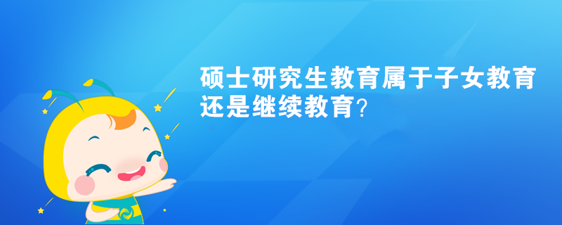 碩士研究生教育屬于子女教育還是繼續(xù)教育？