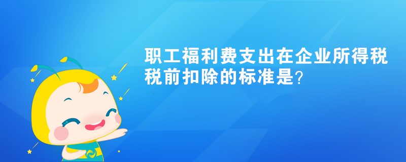 職工福利費(fèi)支出在企業(yè)所得稅稅前扣除的標(biāo)準(zhǔn)是？