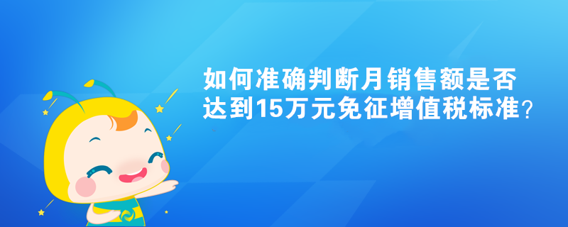 如何準(zhǔn)確判斷月銷售額是否達(dá)到15萬(wàn)元免征增值稅標(biāo)準(zhǔn)？