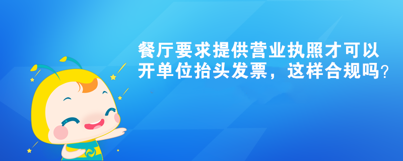 餐廳要求提供營業(yè)執(zhí)照才可以開單位抬頭發(fā)票，這樣合規(guī)嗎？