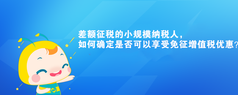 差額征稅的小規(guī)模納稅人，如何確定是否可以享受免征增值稅優(yōu)惠？