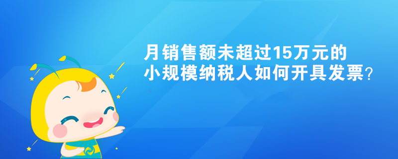 月銷售額未超過15萬元的小規(guī)模納稅人如何開具發(fā)票？