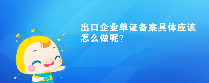 出口企業(yè)單證備案具體應(yīng)該怎么做呢？