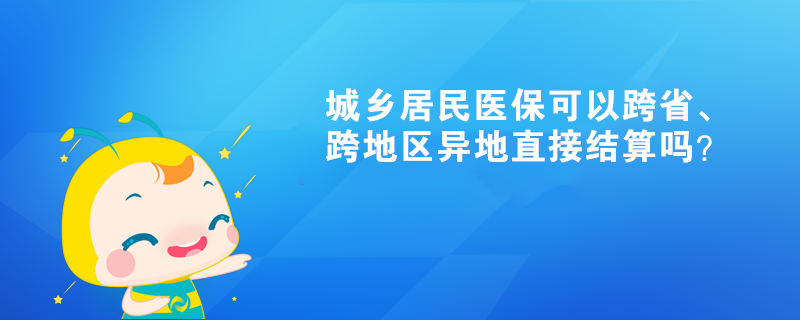 城鄉(xiāng)居民醫(yī)?？梢钥缡?、跨地區(qū)異地直接結(jié)算嗎？