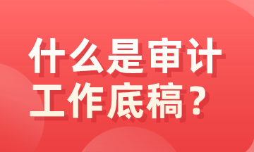 什么是審計(jì)底稿？有什么特征？