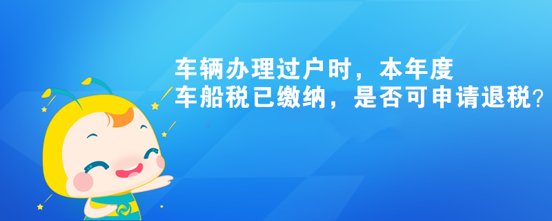 車輛辦理過戶時，本年度車船稅已繳納，是否可申請退稅？