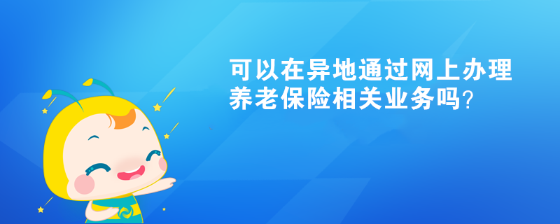 可以在異地通過(guò)網(wǎng)上辦理養(yǎng)老保險(xiǎn)相關(guān)業(yè)務(wù)嗎？