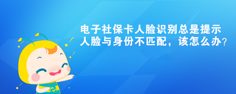 電子社?？ㄈ四樧R別總是提示人臉與身份不匹配，該怎么辦？