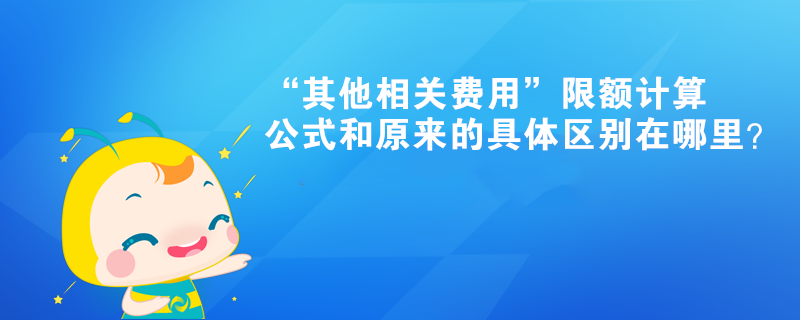 “其他相關費用”限額計算公式和原來的具體區(qū)別在哪里？