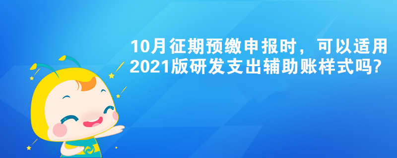 10月征期預(yù)繳申報(bào)時(shí)，可以適用2021版研發(fā)支出輔助賬樣式嗎?