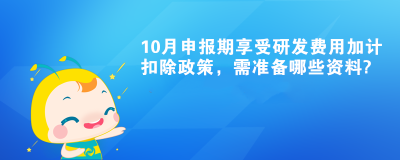 10月申報(bào)期享受研發(fā)費(fèi)用加計(jì)扣除政策，需準(zhǔn)備哪些資料?