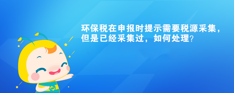 環(huán)保稅在申報(bào)時(shí)提示需要稅源采集，但是已經(jīng)采集過，如何處理？