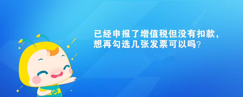 已經(jīng)申報了增值稅但沒有扣款，想再勾選幾張發(fā)票可以嗎？