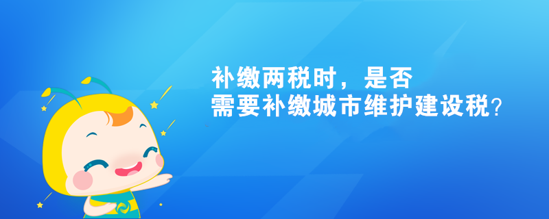 補繳兩稅時，是否需要補繳城市維護建設(shè)稅？