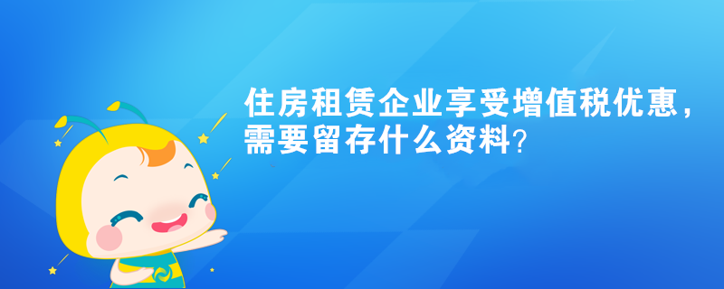 住房租賃企業(yè)享受增值稅優(yōu)惠，需要留存什么資料？