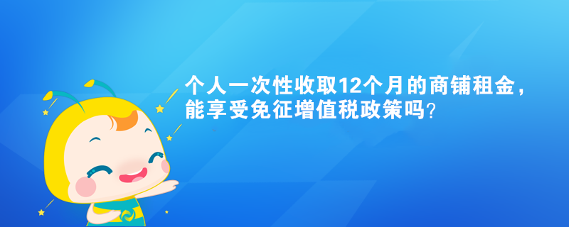 個人一次性收取12個月的商鋪租金，能享受免征增值稅政策嗎？