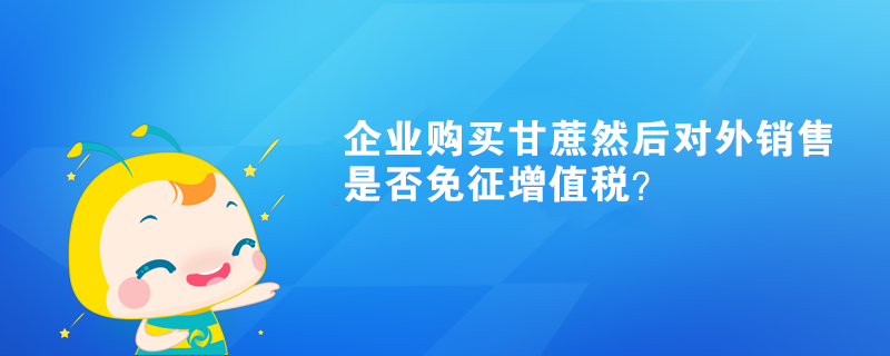 企業(yè)購買甘蔗然后對(duì)外銷售是否免征增值稅？