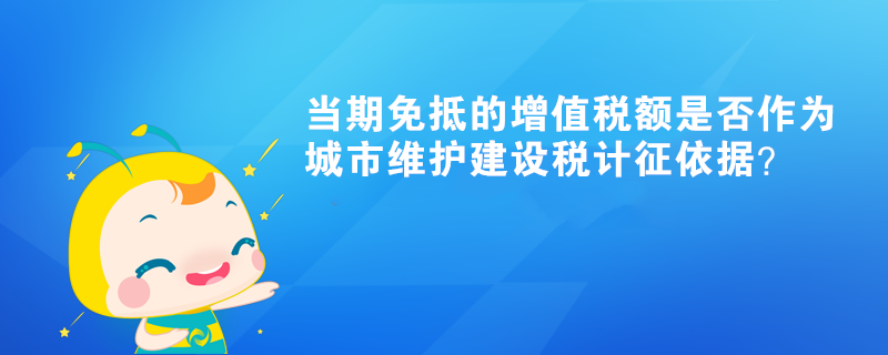 當期免抵的增值稅額是否作為城市維護建設稅計征依據(jù)？