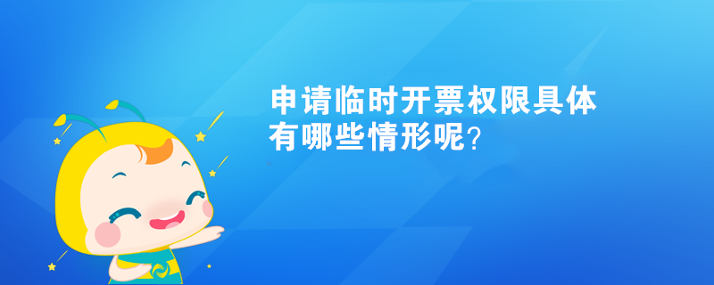 申請臨時(shí)開票權(quán)限具體有哪些情形呢？