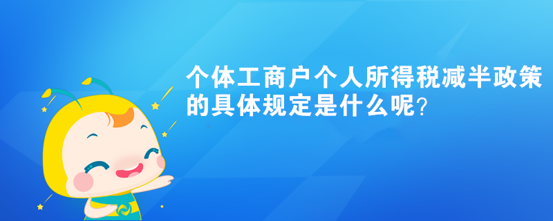 個體工商戶個人所得稅減半政策的具體規(guī)定是什么呢？