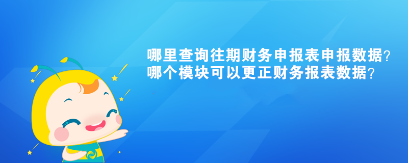 哪里查詢往期財(cái)務(wù)申報(bào)表申報(bào)數(shù)據(jù)？哪個(gè)模塊可以更正財(cái)務(wù)報(bào)表數(shù)據(jù)？