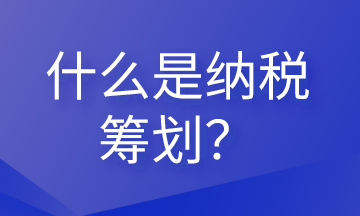 什么是納稅籌劃？這些內(nèi)容會(huì)計(jì)需要清楚！