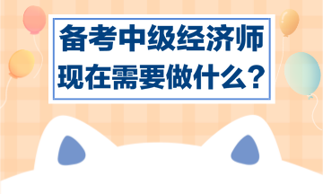 備考中級經(jīng)濟師，現(xiàn)在需要做什么