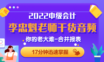 李忠魁老師干貨音頻：中級會計必考內(nèi)容：你的老大難-合并報表2