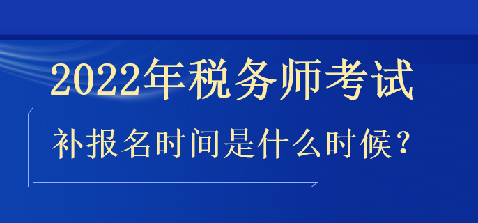 2022年稅務(wù)師補(bǔ)報(bào)名時(shí)間是什么時(shí)候？