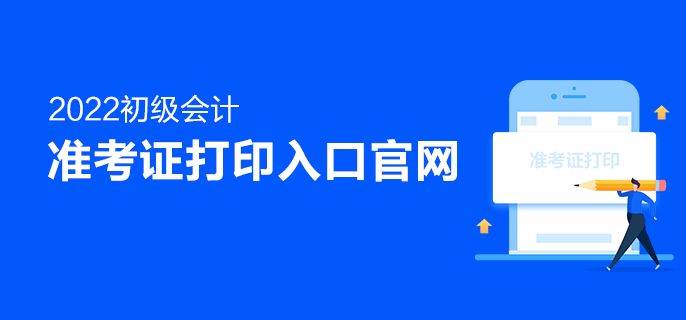 2022初級會計準(zhǔn)考證打印入口官網(wǎng)