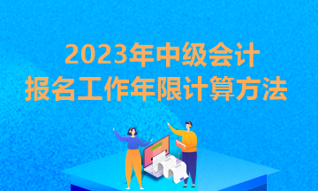 貴州2023年中級會計報考條件工作年限怎么算？