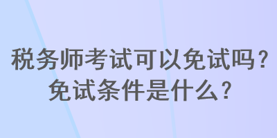 稅務(wù)師考試可以免試嗎？免試條件是什么？