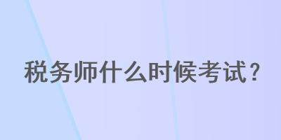 稅務(wù)師什么時(shí)候考試？