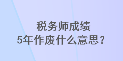 稅務(wù)師成績5年作廢什么意思？