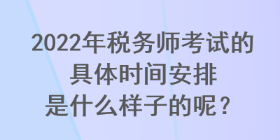 2022年稅務(wù)師考試的具體時(shí)間安排是什么樣子的呢？