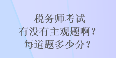 稅務(wù)師考試有沒(méi)有主觀題??？每道題多少分？