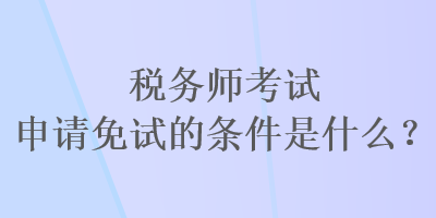 稅務(wù)師考試申請免試的條件是什么？