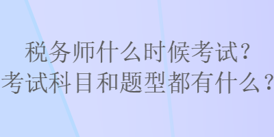 稅務師什么時候考試？考試科目和題型都有什么？