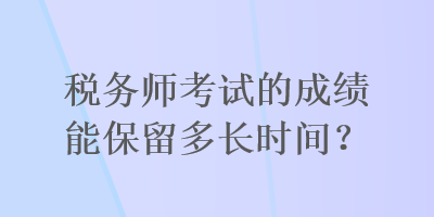 稅務(wù)師考試的成績(jī)能保留多長(zhǎng)時(shí)間？