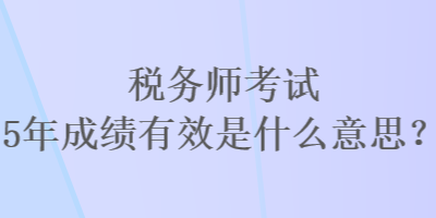 稅務(wù)師考試5年成績(jī)有效是什么意思？