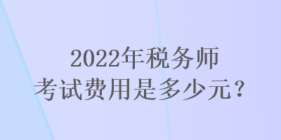 2022年稅務(wù)師考試費(fèi)用是多少元？