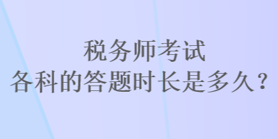 稅務(wù)師考試各科的答題時(shí)長(zhǎng)是多久？