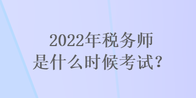 2022年稅務(wù)師是什么時候考試？