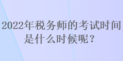 2022年稅務(wù)師的考試時(shí)間是什么時(shí)候呢？